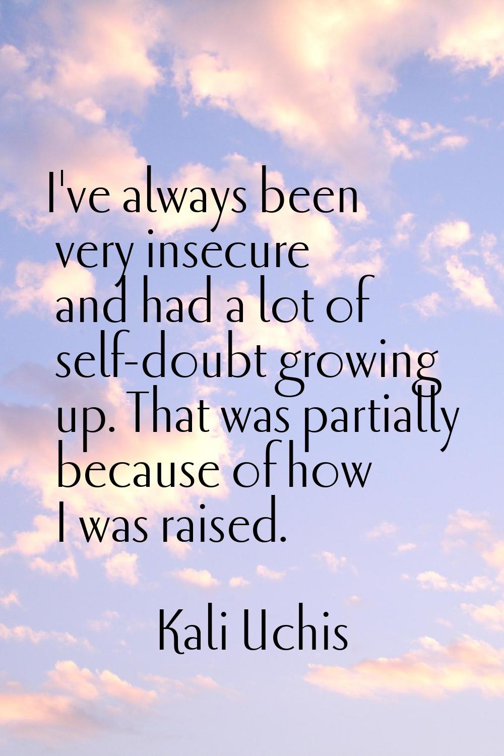 I've always been very insecure and had a lot of self-doubt growing up. That was partially because o