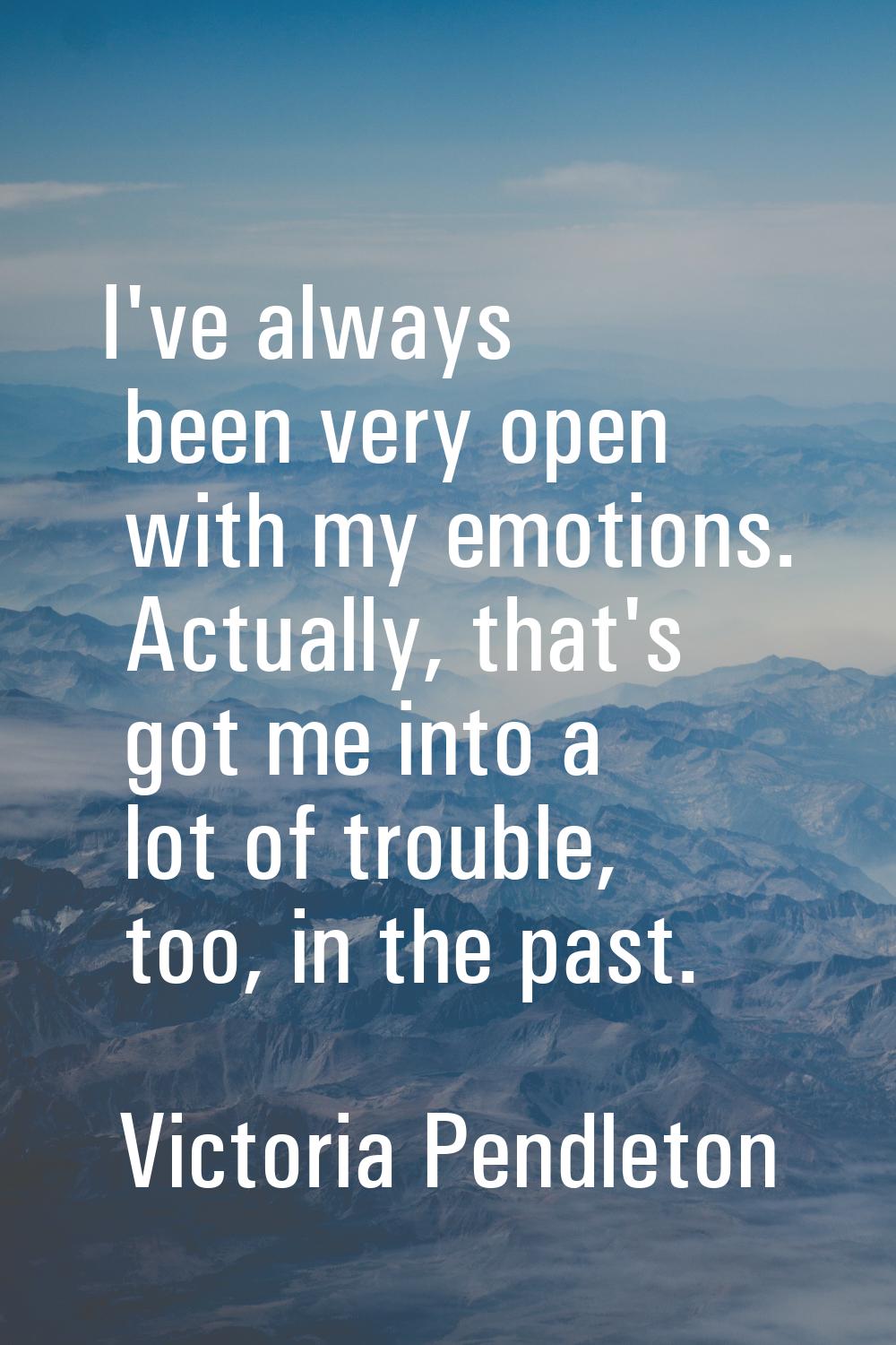 I've always been very open with my emotions. Actually, that's got me into a lot of trouble, too, in