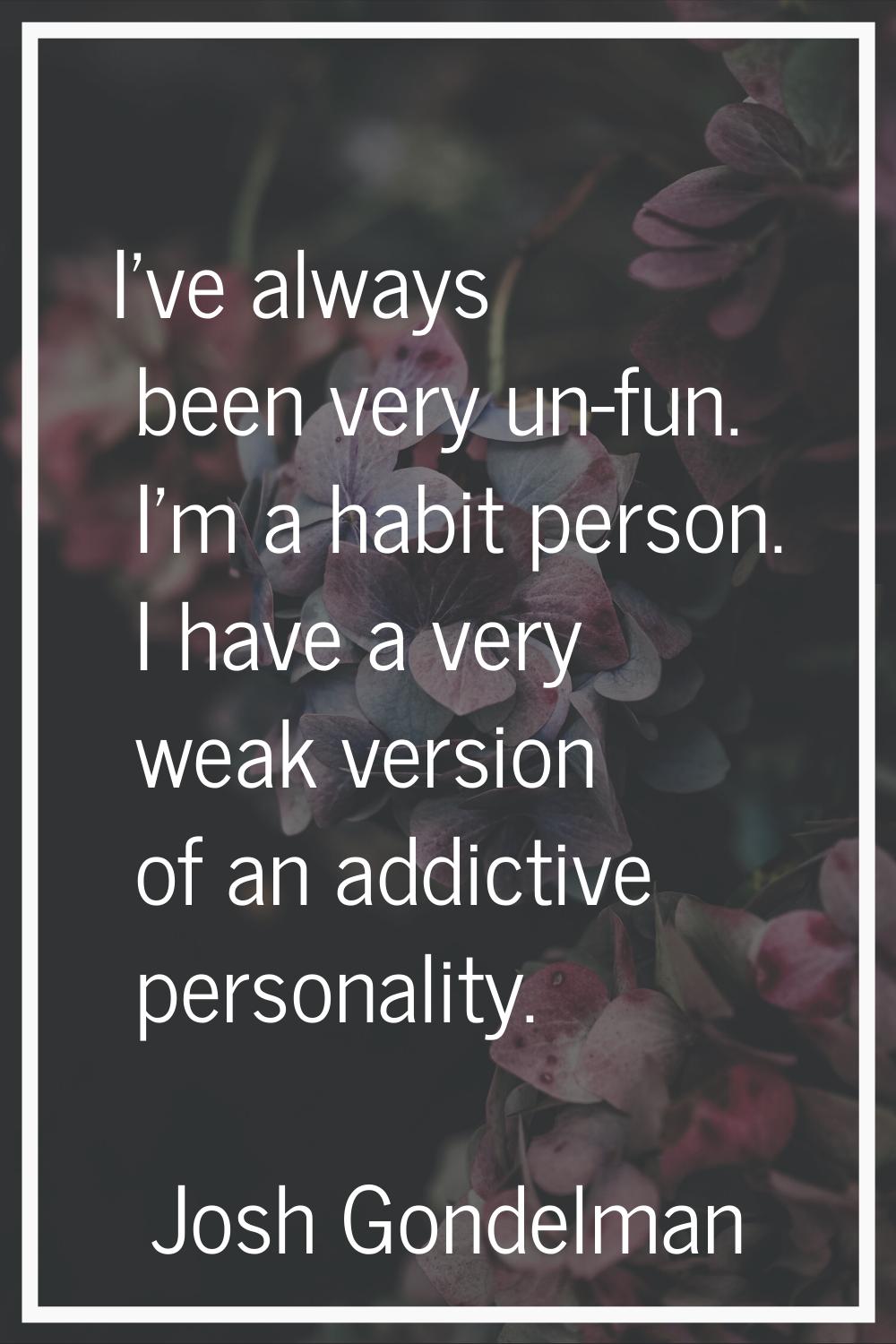 I've always been very un-fun. I'm a habit person. I have a very weak version of an addictive person