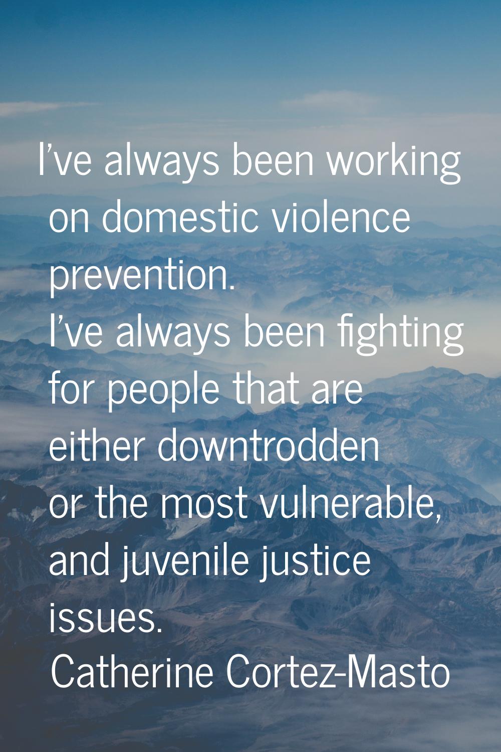 I've always been working on domestic violence prevention. I've always been fighting for people that