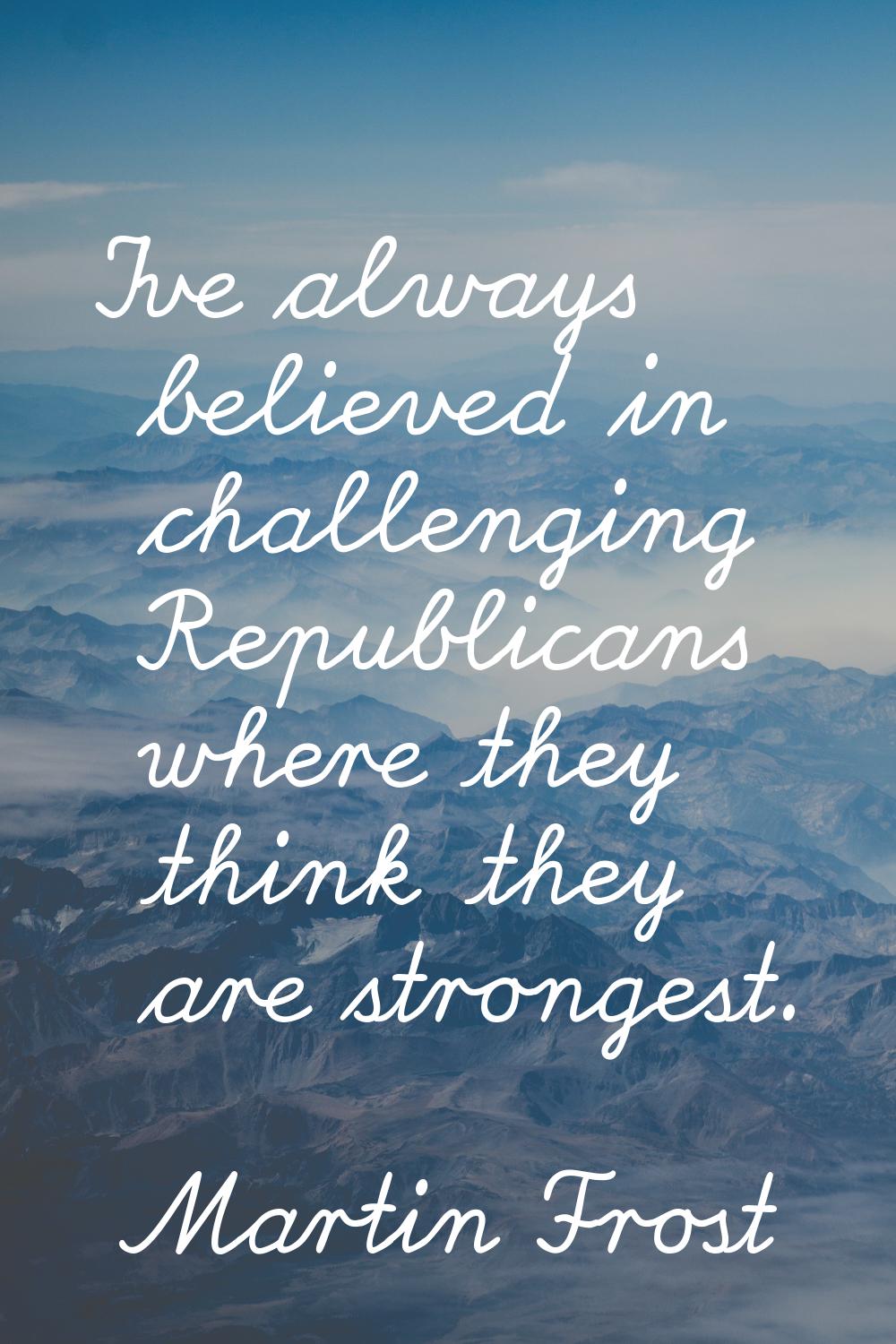 I've always believed in challenging Republicans where they think they are strongest.