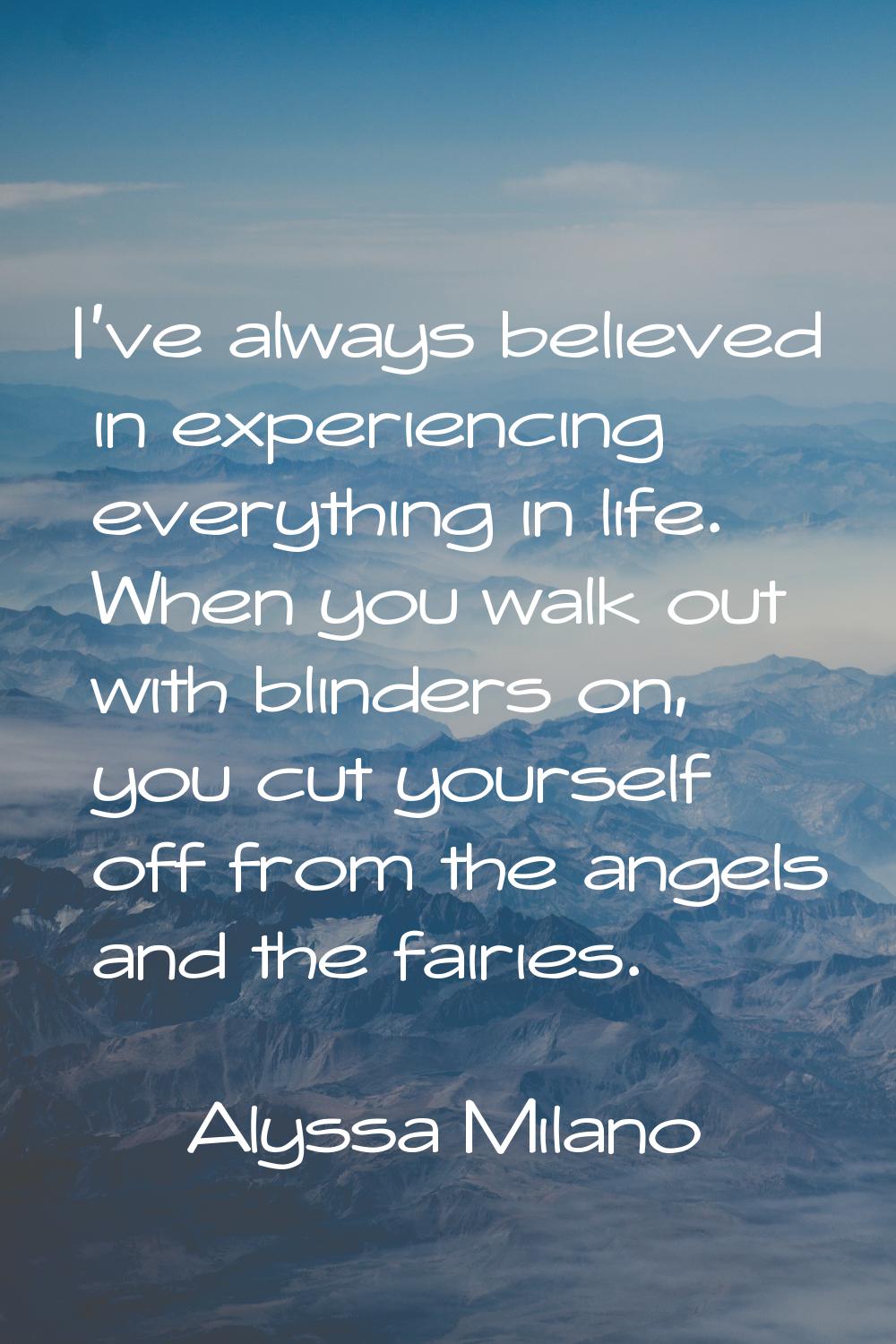 I've always believed in experiencing everything in life. When you walk out with blinders on, you cu