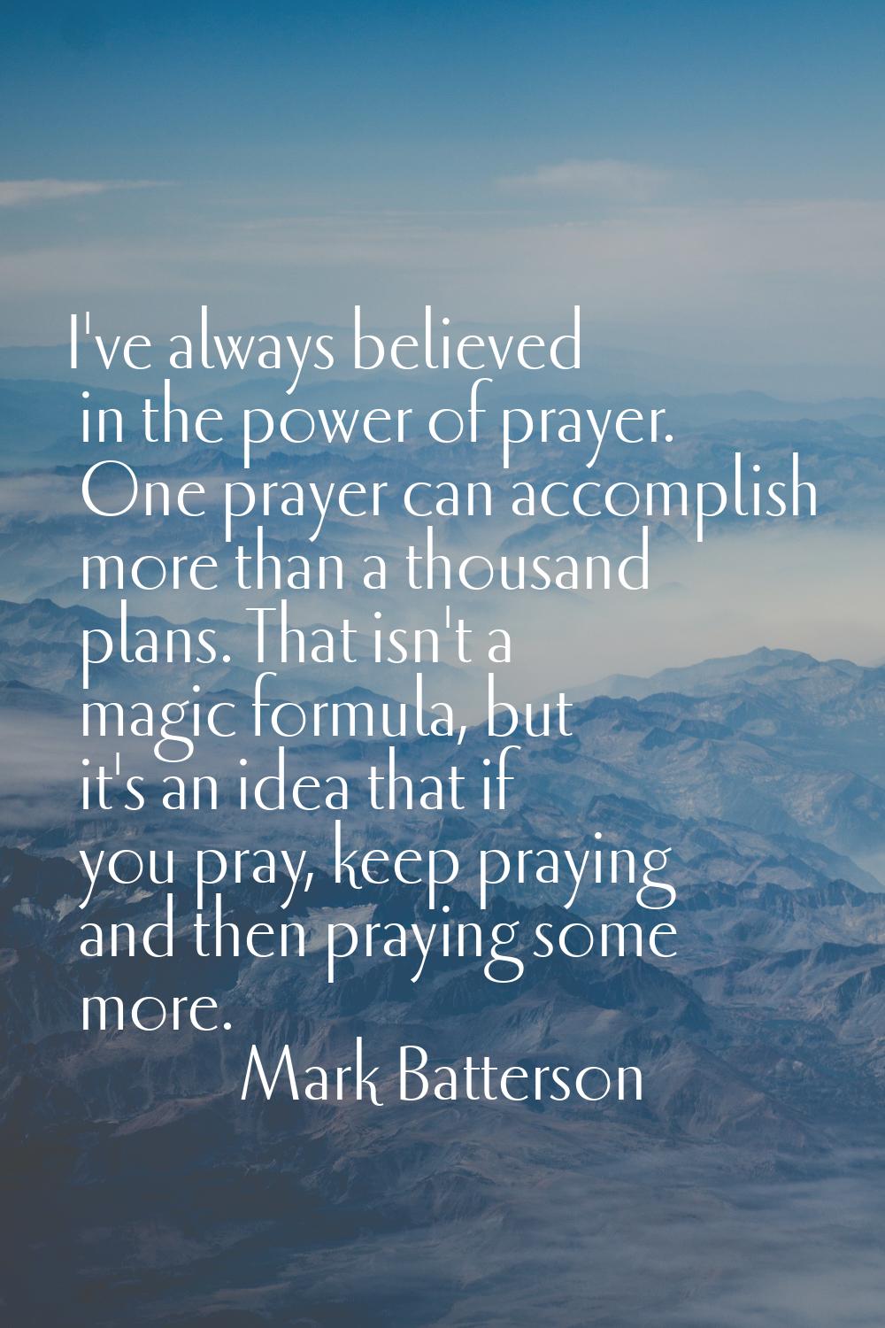 I've always believed in the power of prayer. One prayer can accomplish more than a thousand plans. 