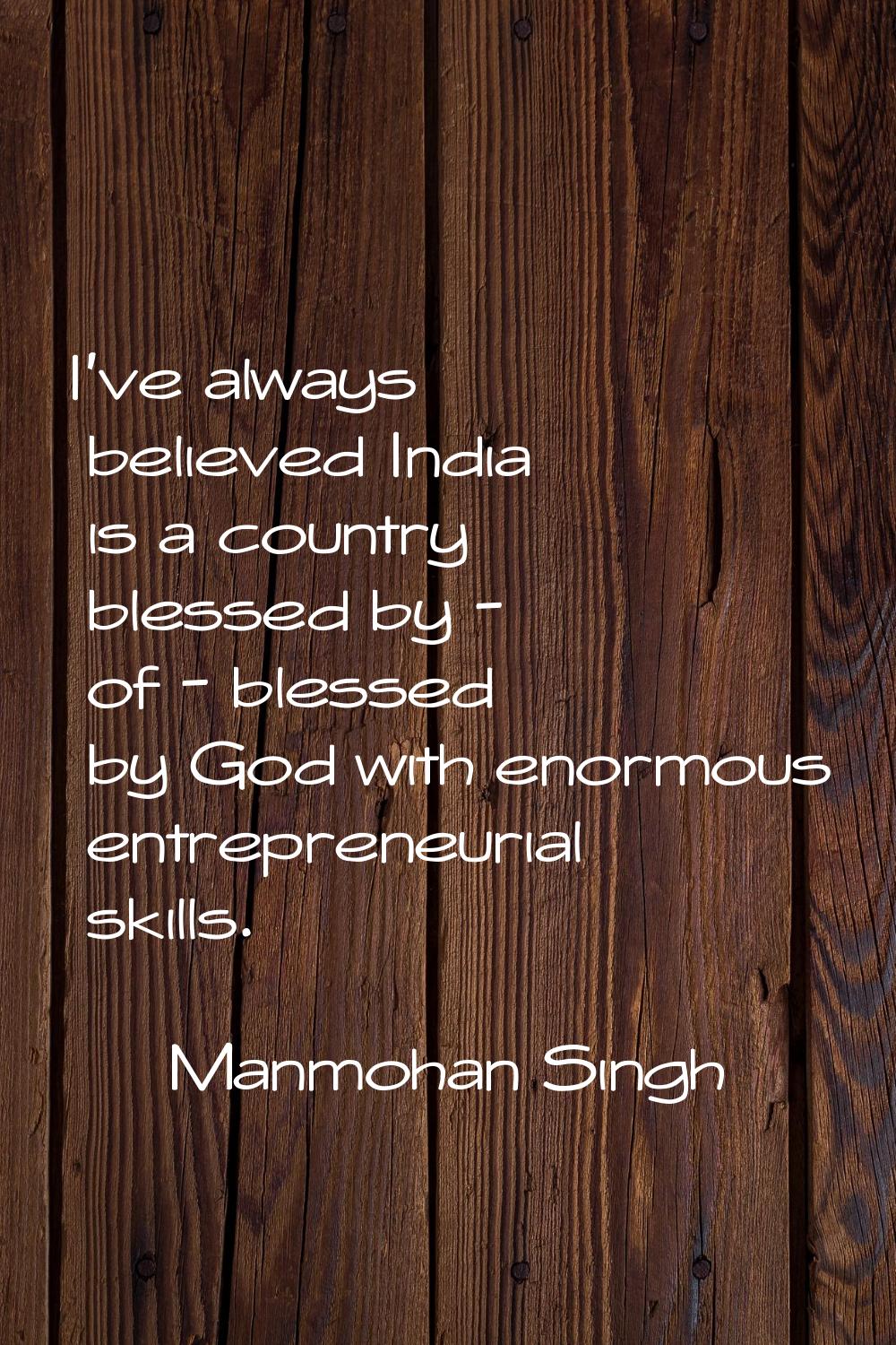 I've always believed India is a country blessed by - of - blessed by God with enormous entrepreneur
