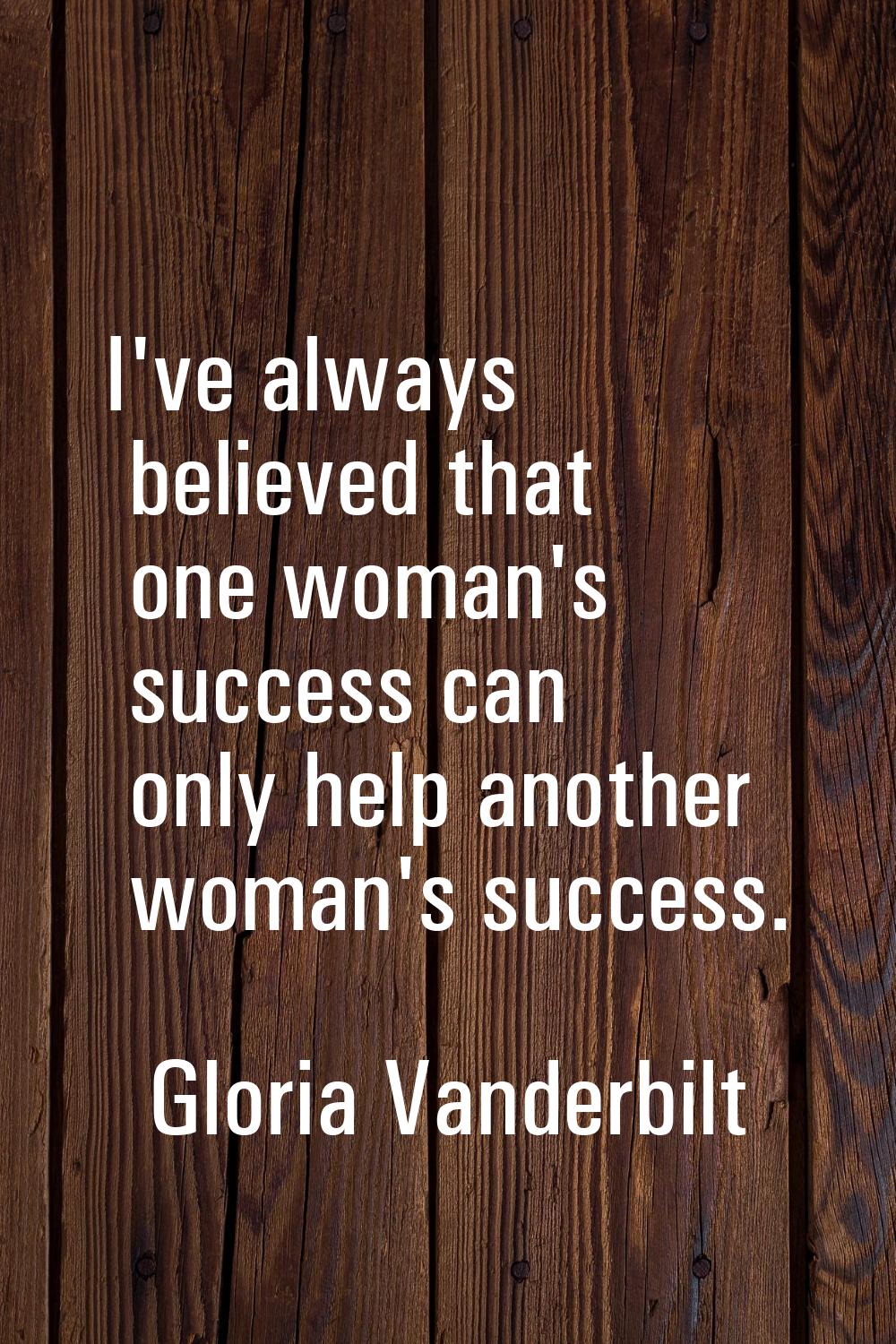 I've always believed that one woman's success can only help another woman's success.