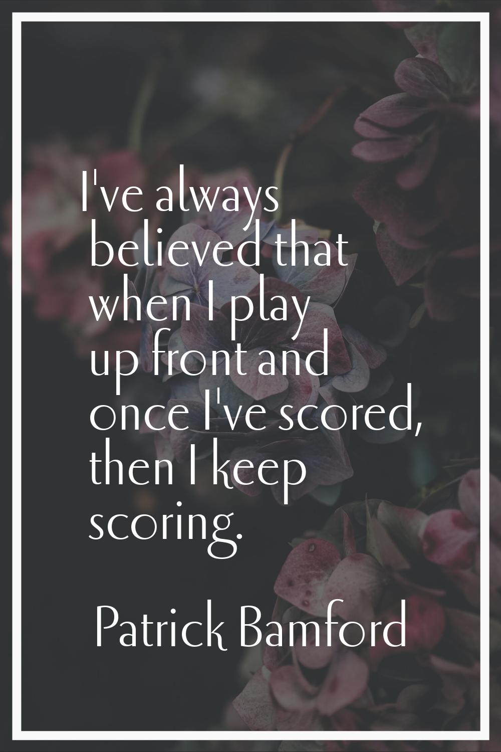 I've always believed that when I play up front and once I've scored, then I keep scoring.
