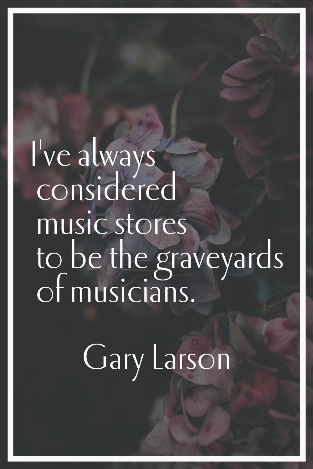 I've always considered music stores to be the graveyards of musicians.