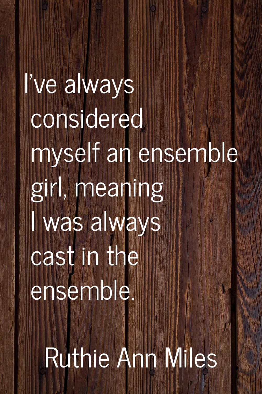 I've always considered myself an ensemble girl, meaning I was always cast in the ensemble.