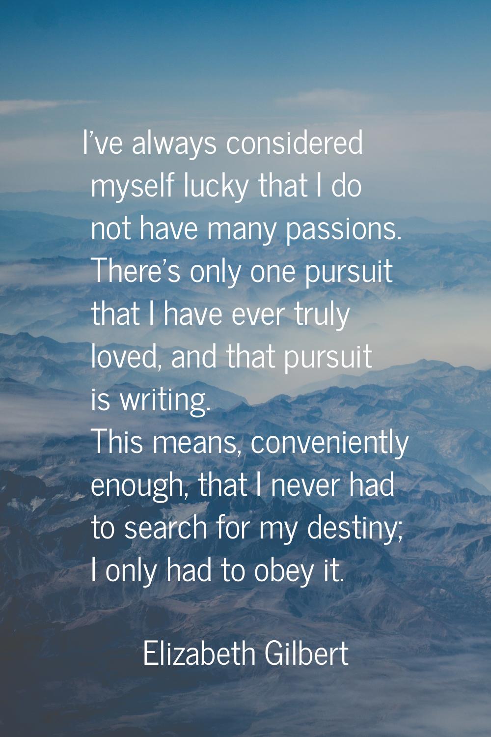 I've always considered myself lucky that I do not have many passions. There's only one pursuit that
