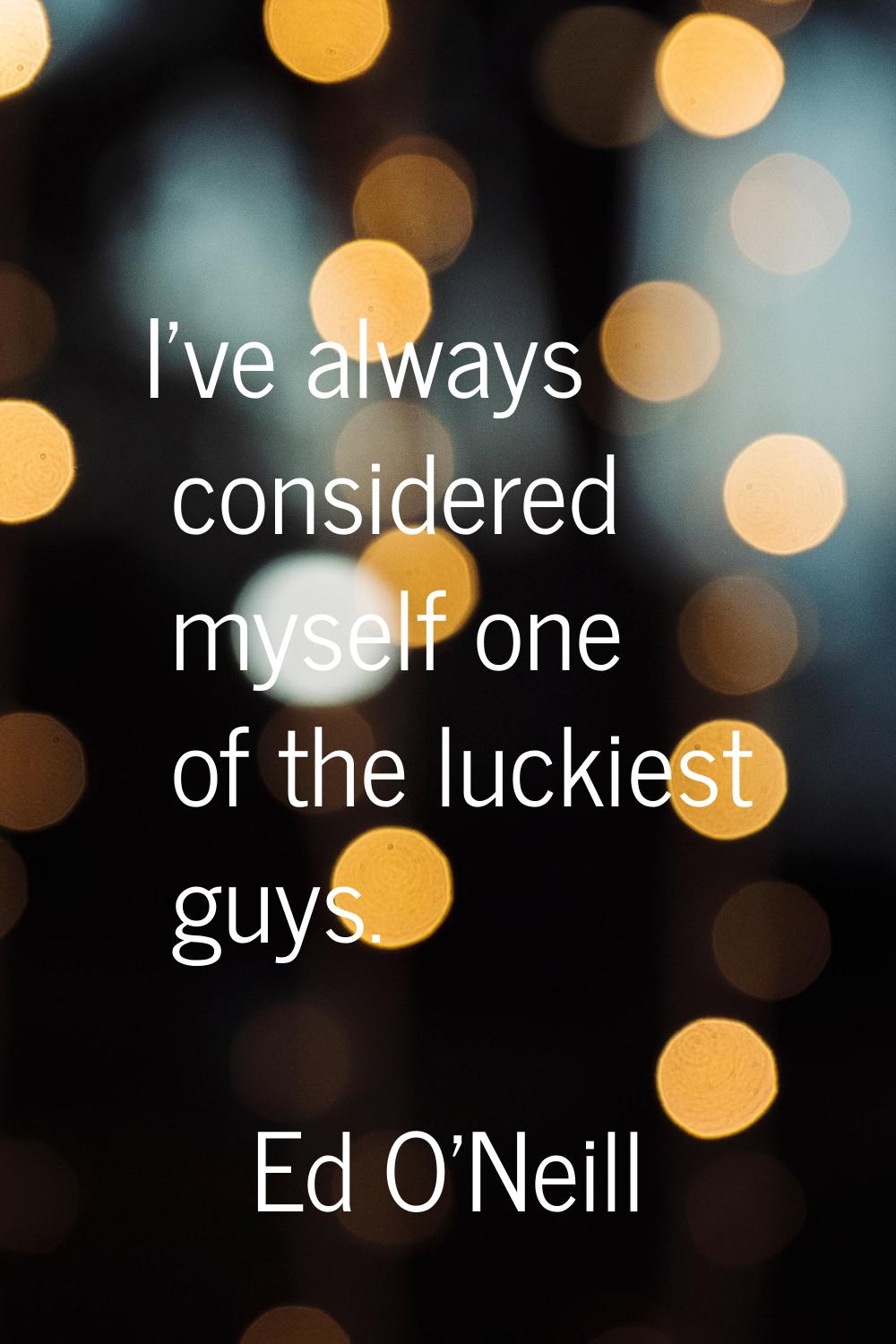 I've always considered myself one of the luckiest guys.