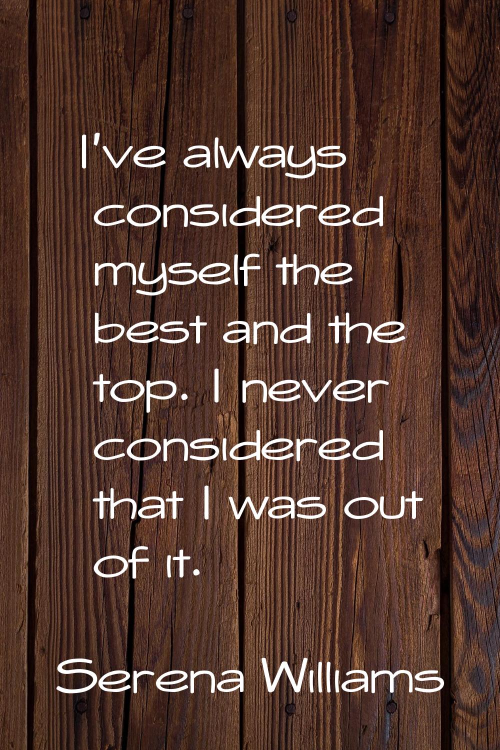 I've always considered myself the best and the top. I never considered that I was out of it.
