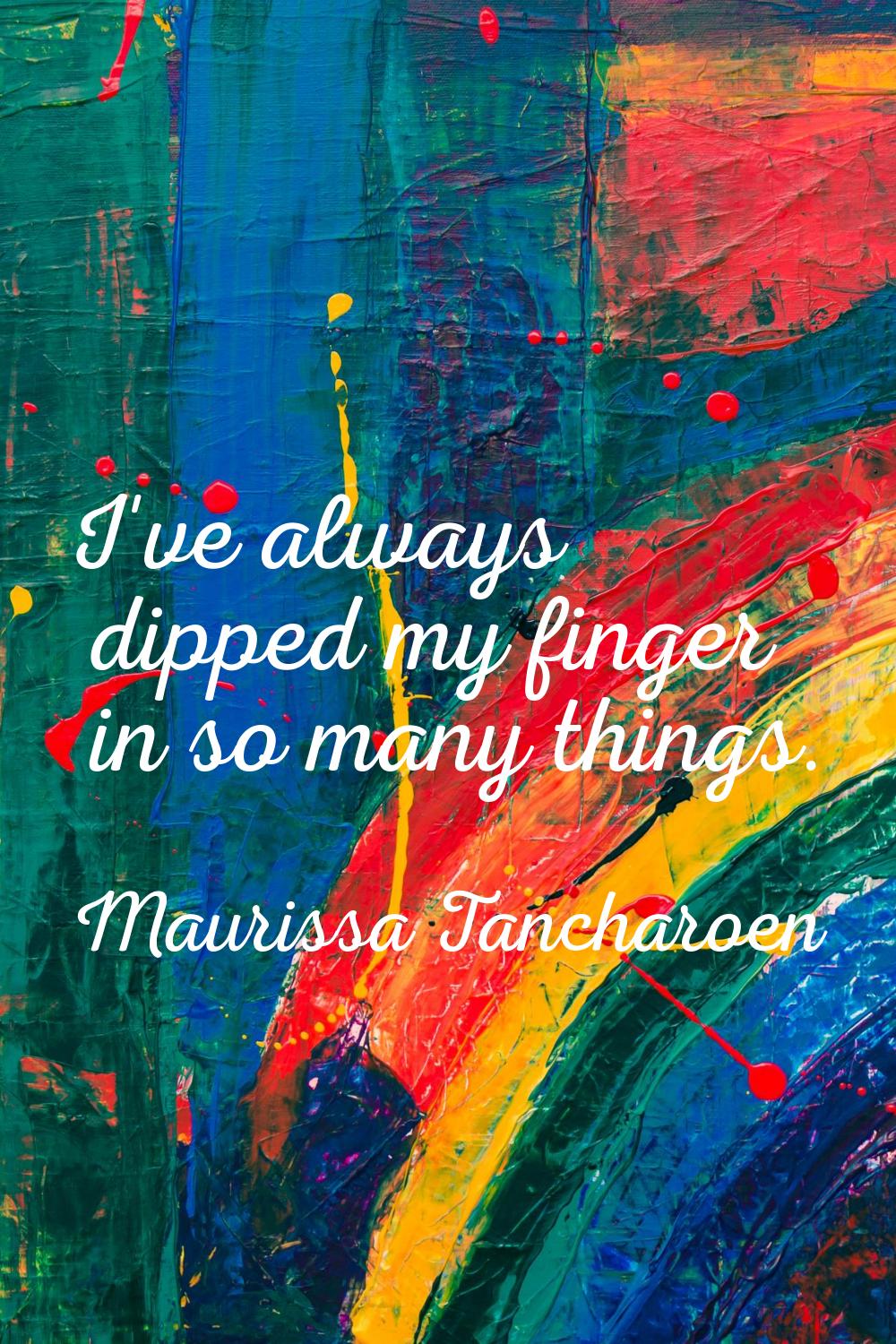 I've always dipped my finger in so many things.