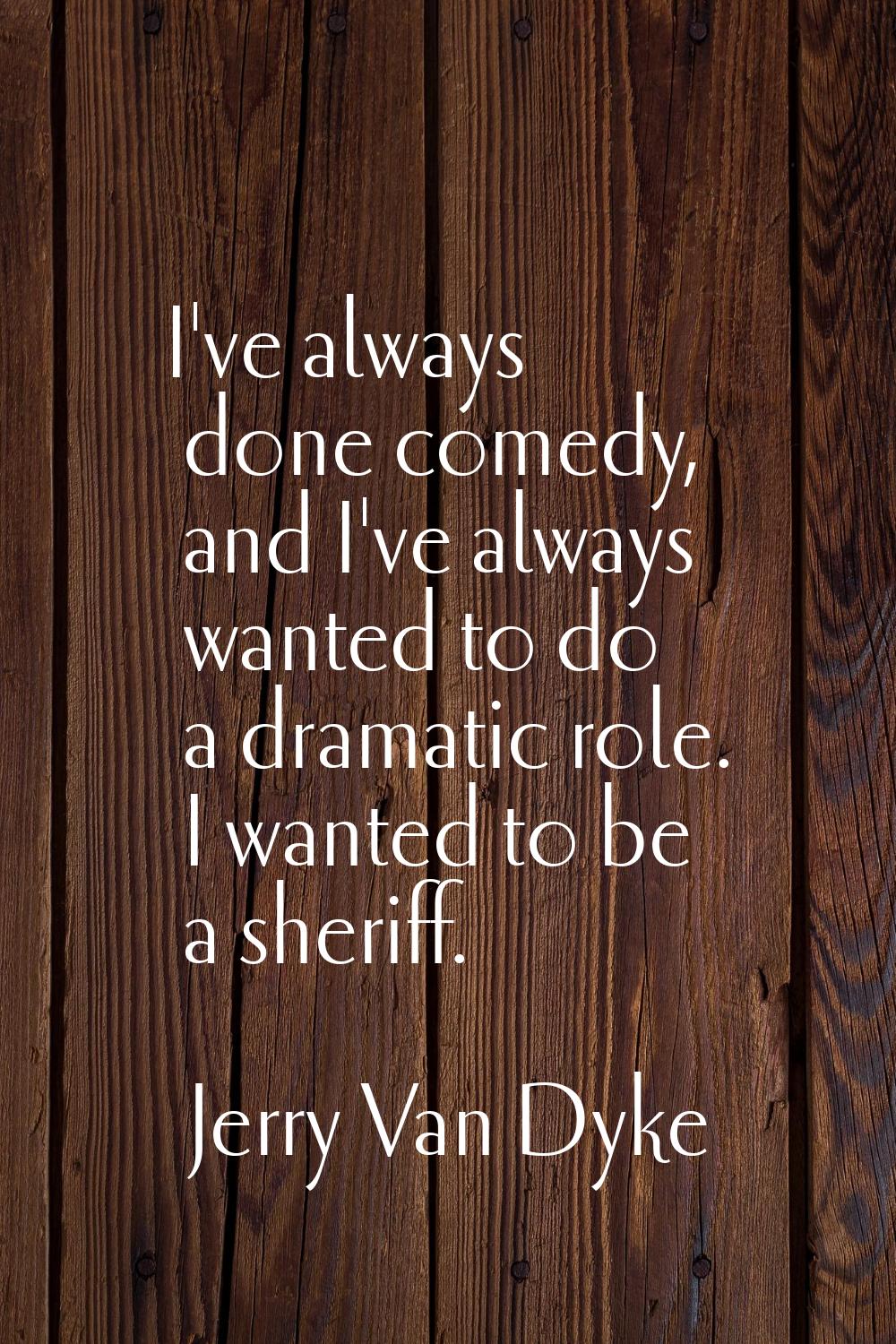 I've always done comedy, and I've always wanted to do a dramatic role. I wanted to be a sheriff.