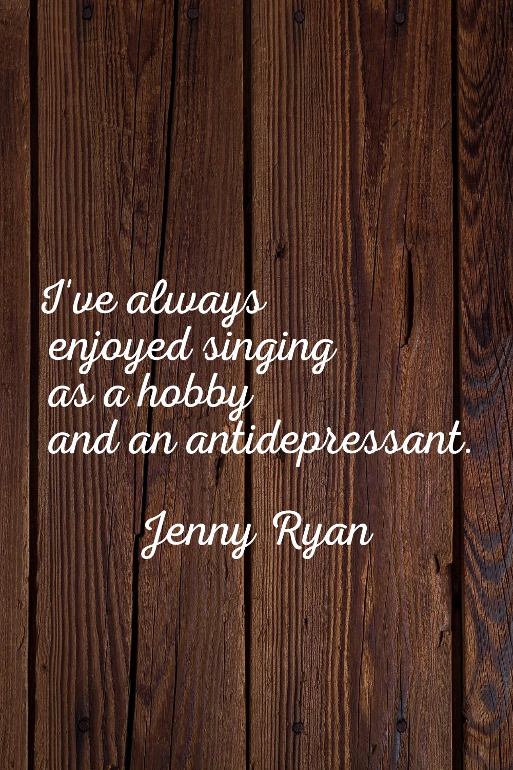 I've always enjoyed singing as a hobby and an antidepressant.