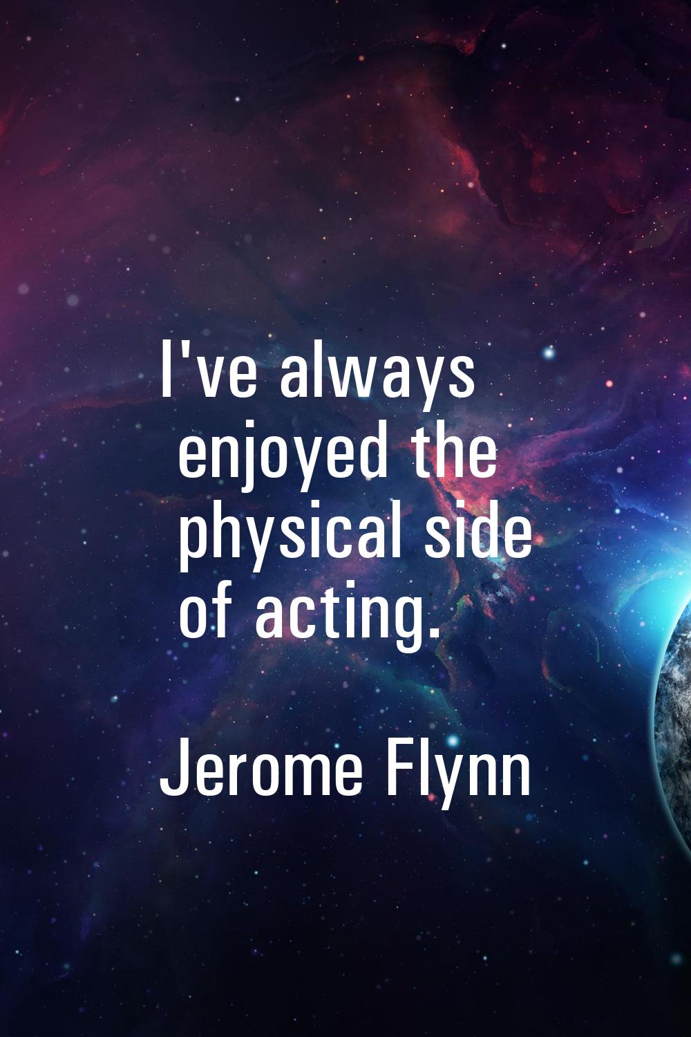 I've always enjoyed the physical side of acting.