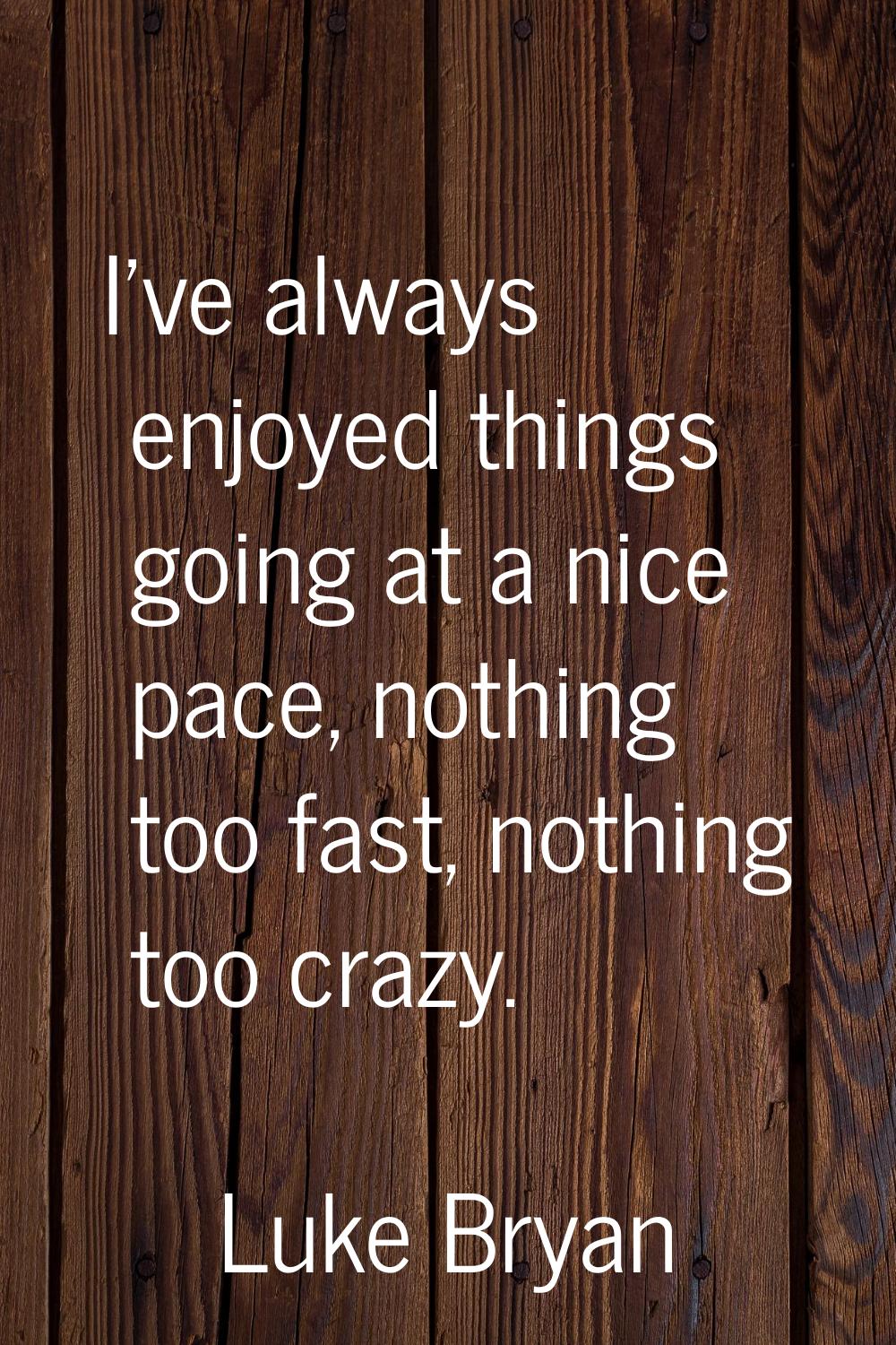 I've always enjoyed things going at a nice pace, nothing too fast, nothing too crazy.