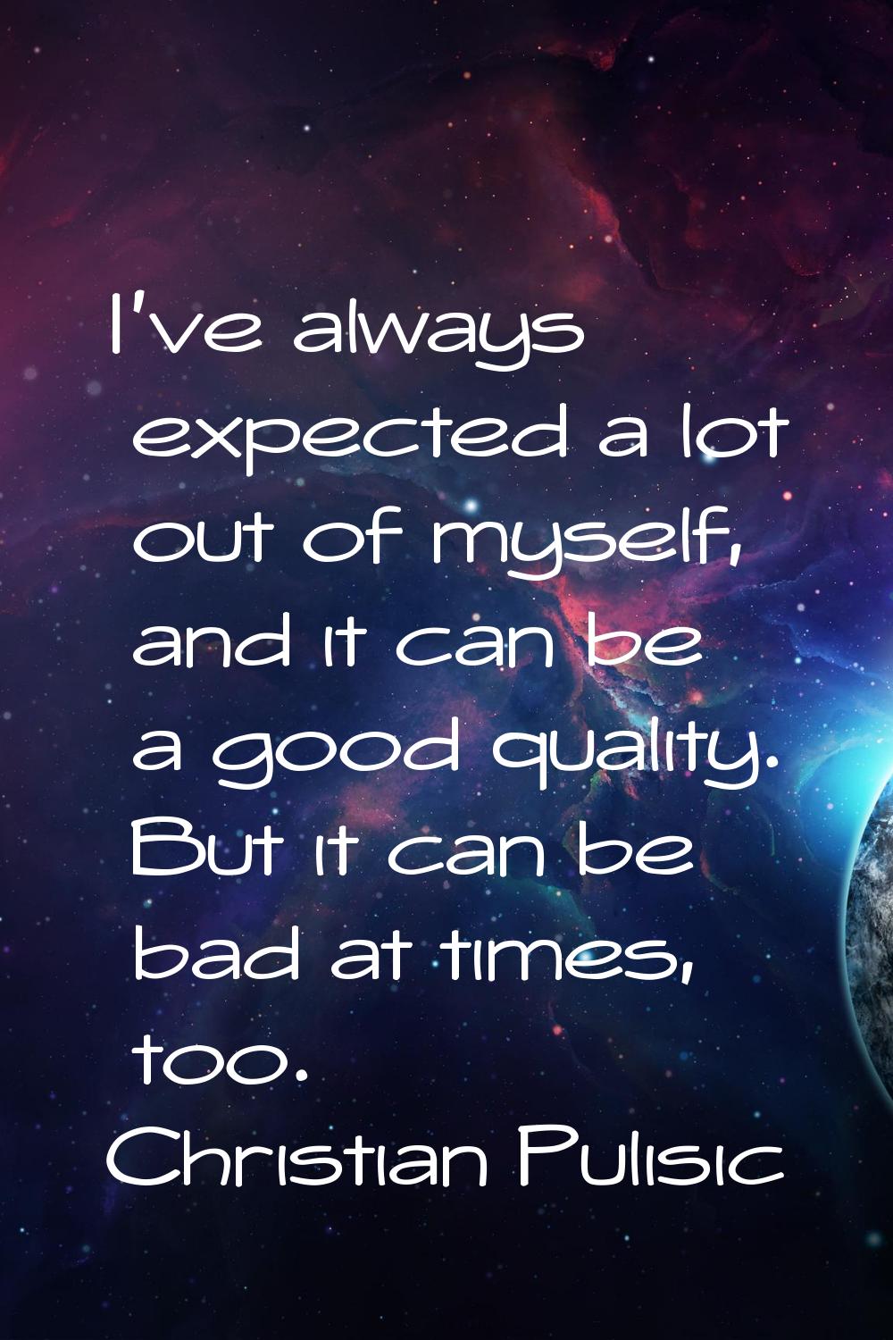 I've always expected a lot out of myself, and it can be a good quality. But it can be bad at times,