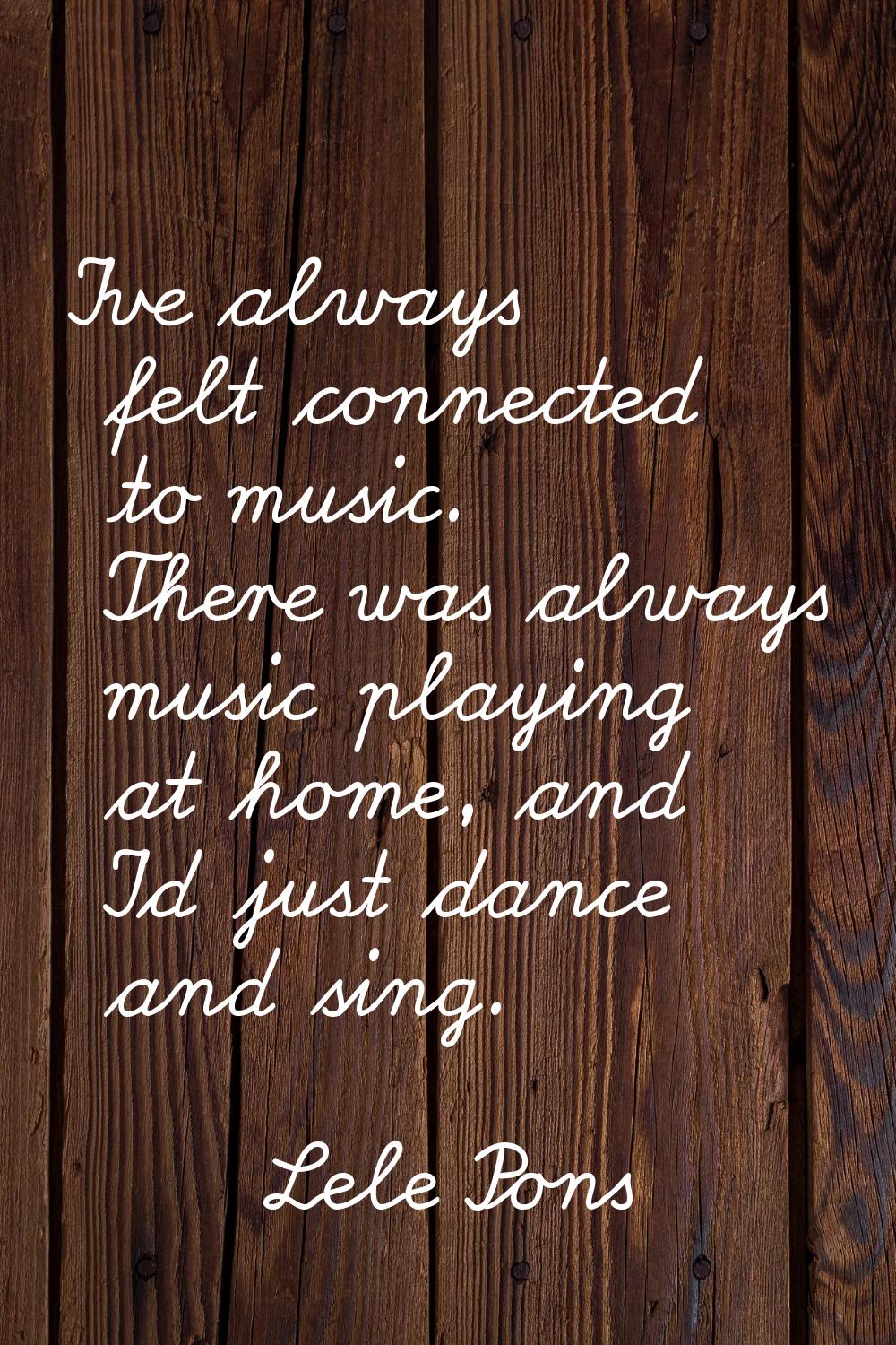 I've always felt connected to music. There was always music playing at home, and I'd just dance and