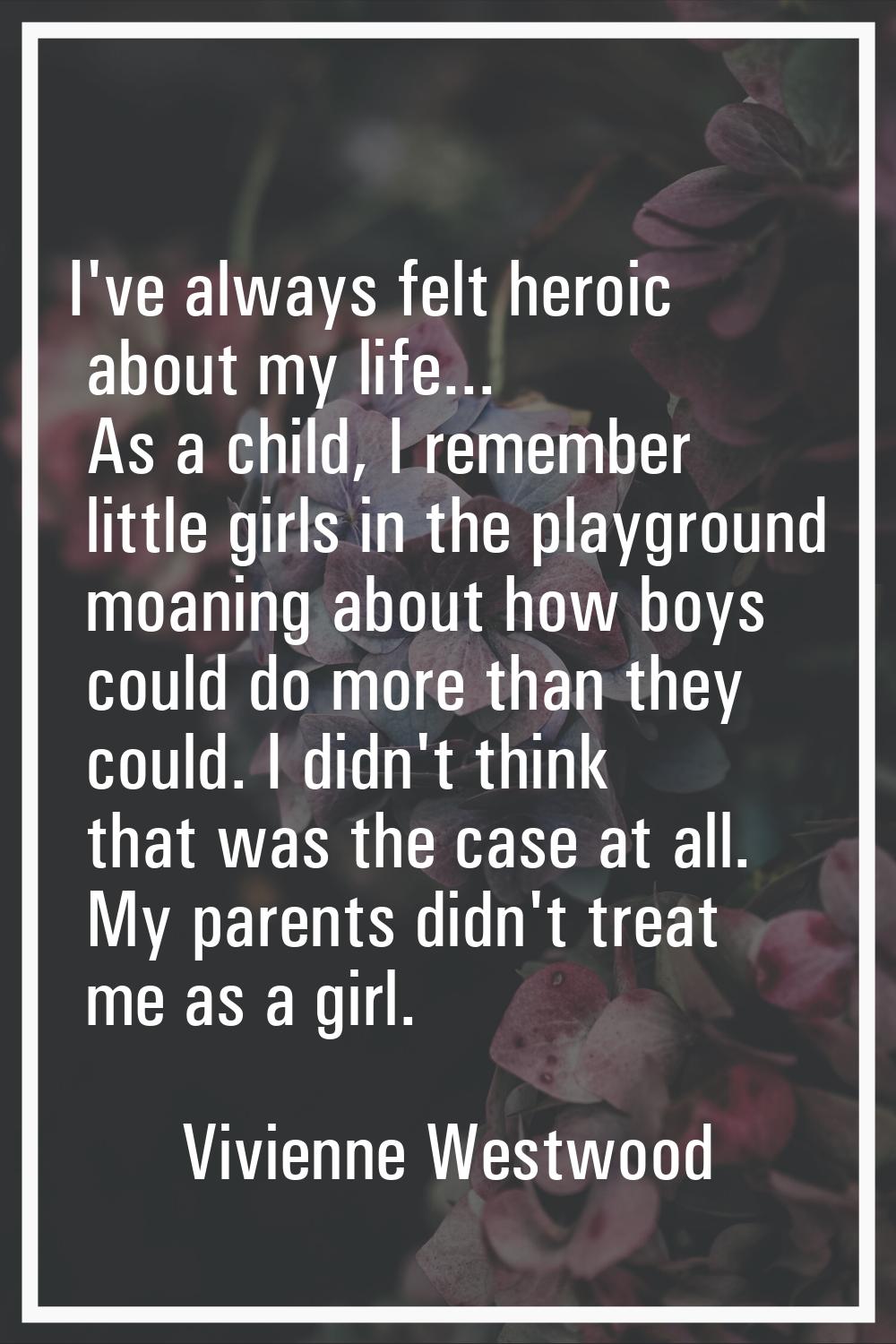 I've always felt heroic about my life... As a child, I remember little girls in the playground moan