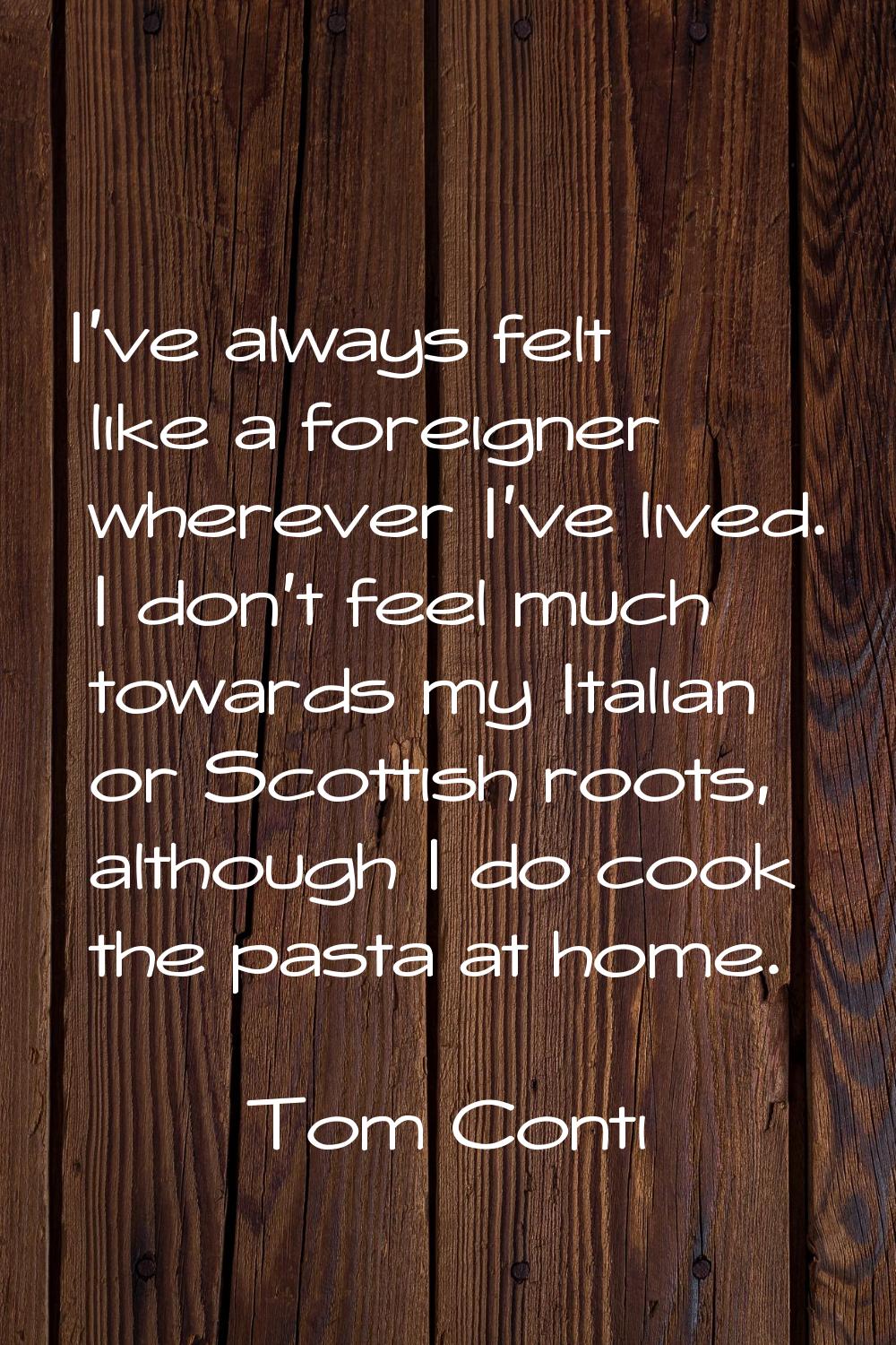 I've always felt like a foreigner wherever I've lived. I don't feel much towards my Italian or Scot