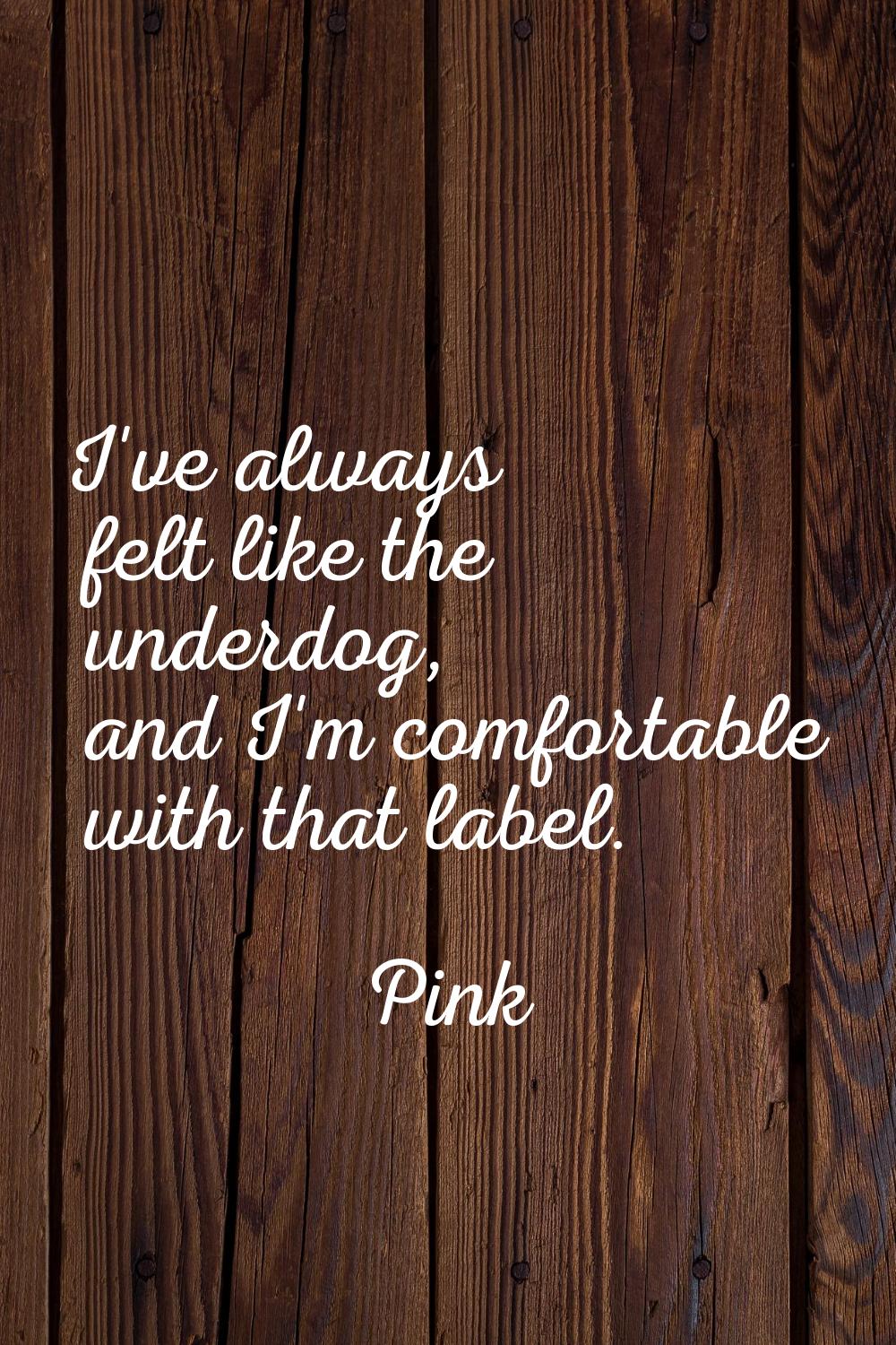 I've always felt like the underdog, and I'm comfortable with that label.