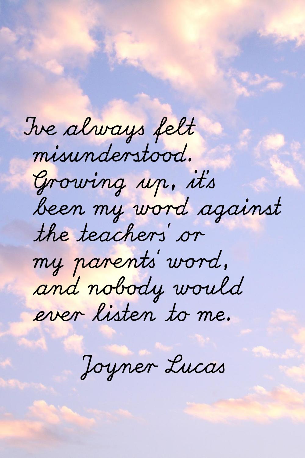 I've always felt misunderstood. Growing up, it's been my word against the teachers' or my parents' 