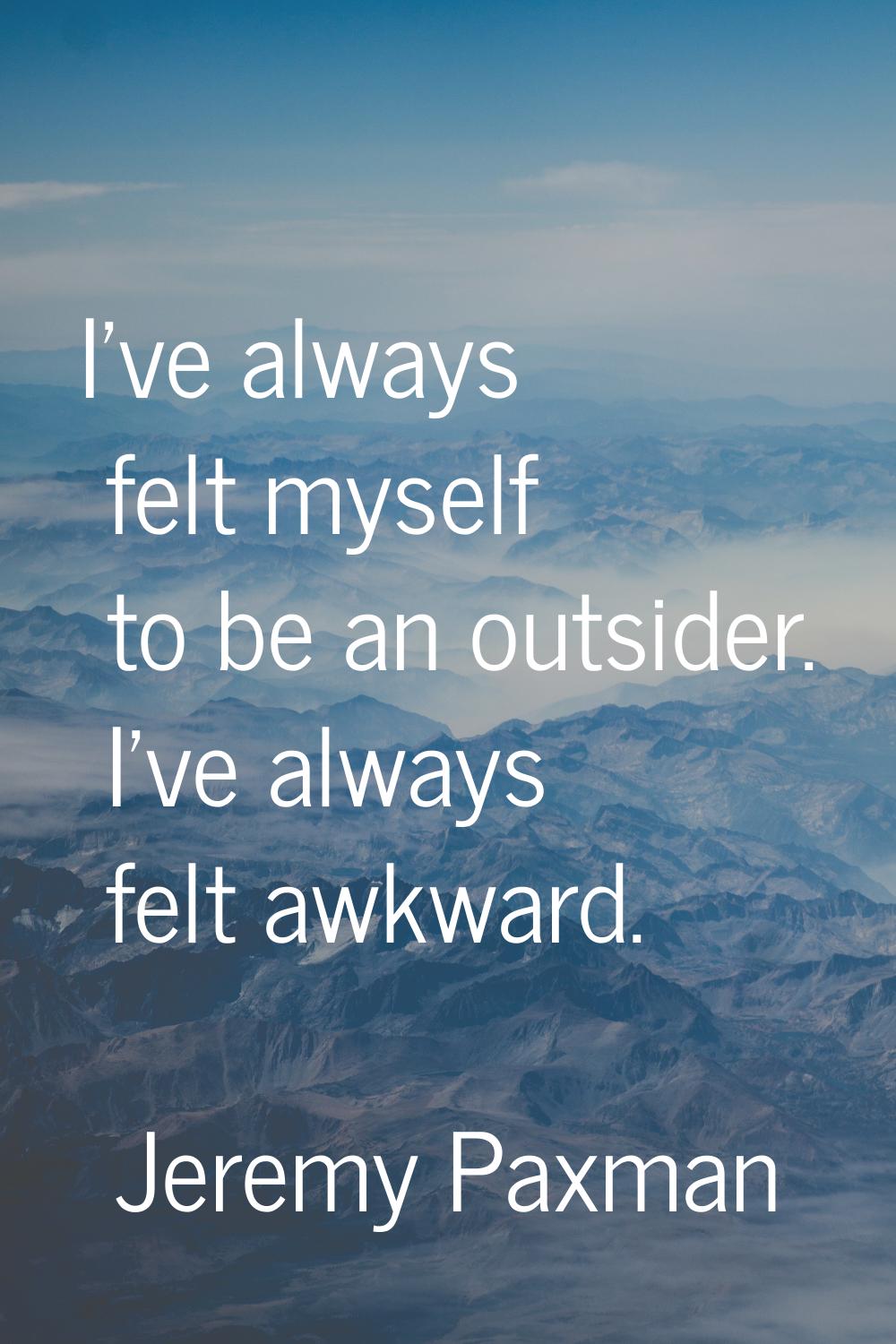 I've always felt myself to be an outsider. I've always felt awkward.
