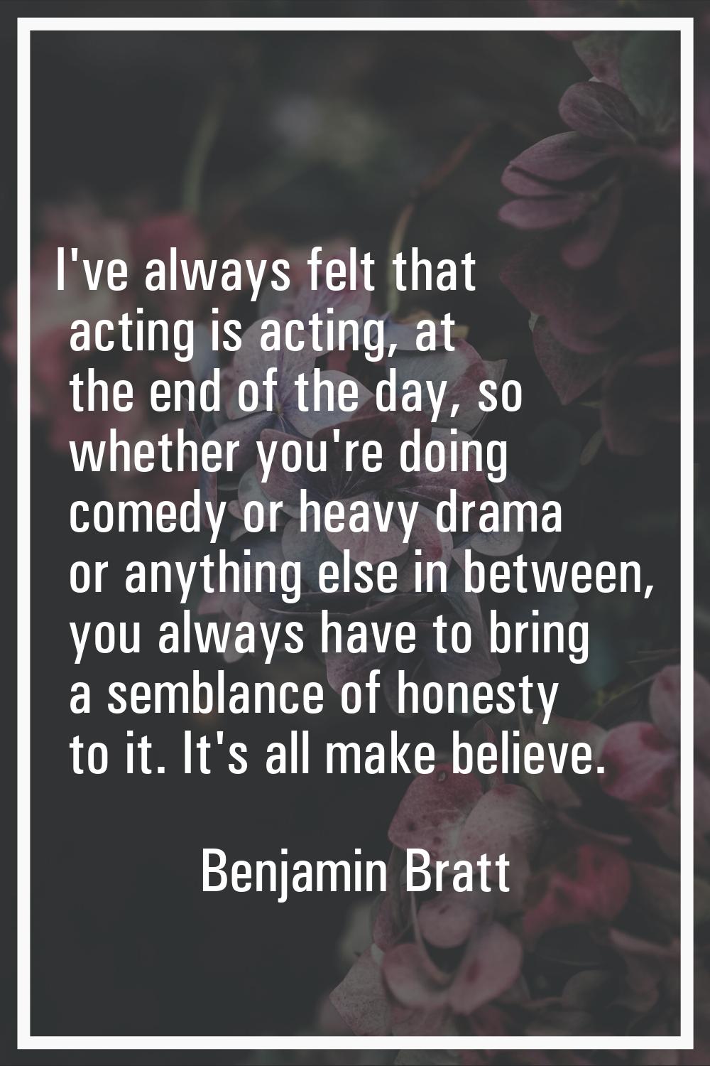 I've always felt that acting is acting, at the end of the day, so whether you're doing comedy or he