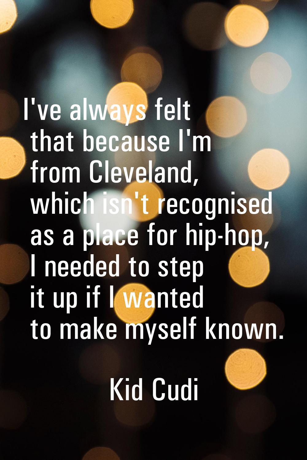 I've always felt that because I'm from Cleveland, which isn't recognised as a place for hip-hop, I 