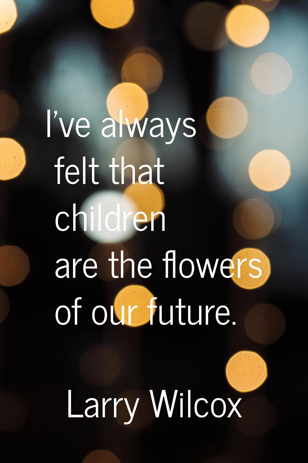 I've always felt that children are the flowers of our future.