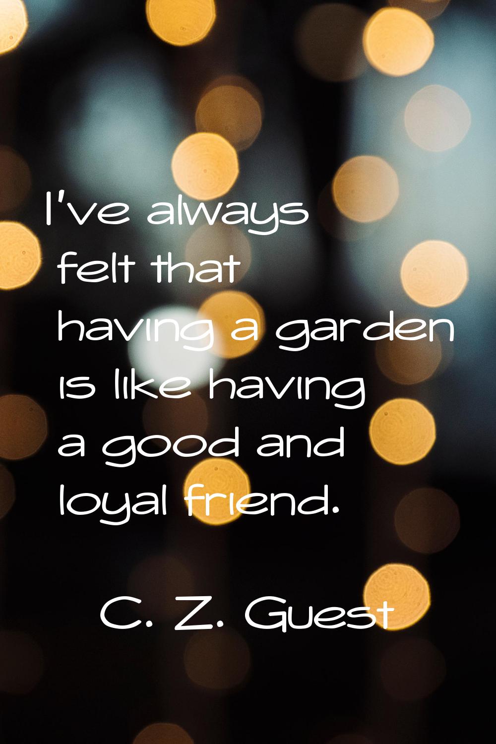 I've always felt that having a garden is like having a good and loyal friend.