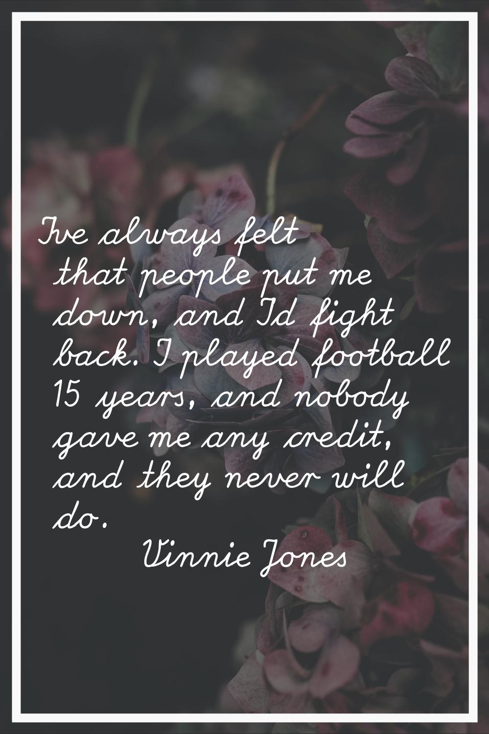 I've always felt that people put me down, and I'd fight back. I played football 15 years, and nobod