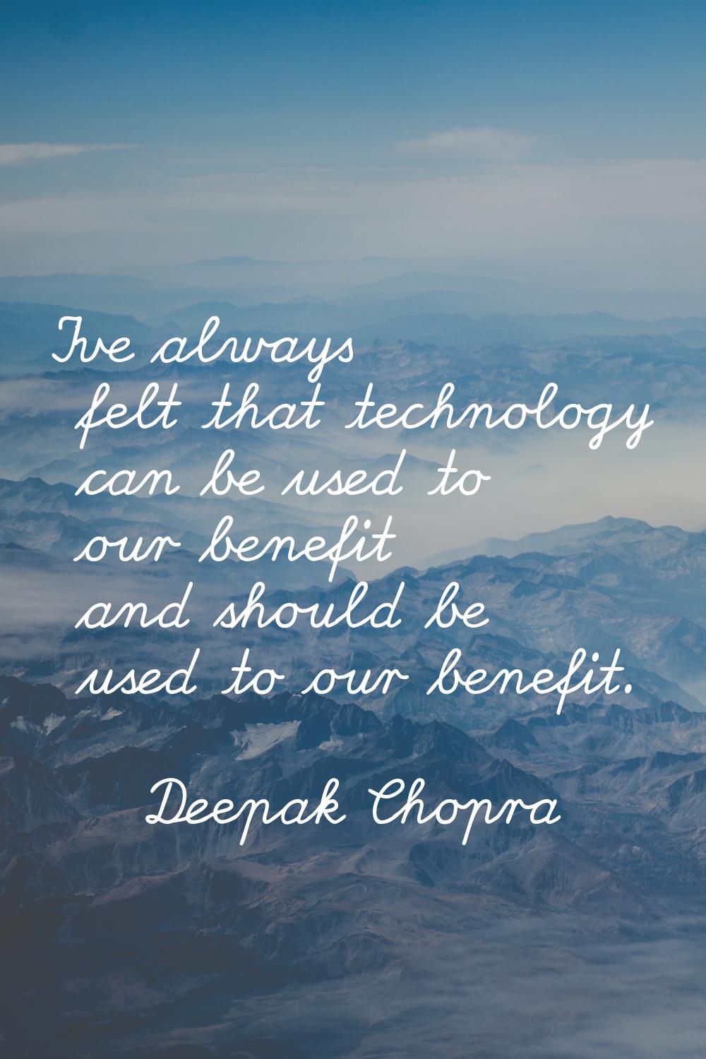 I've always felt that technology can be used to our benefit and should be used to our benefit.
