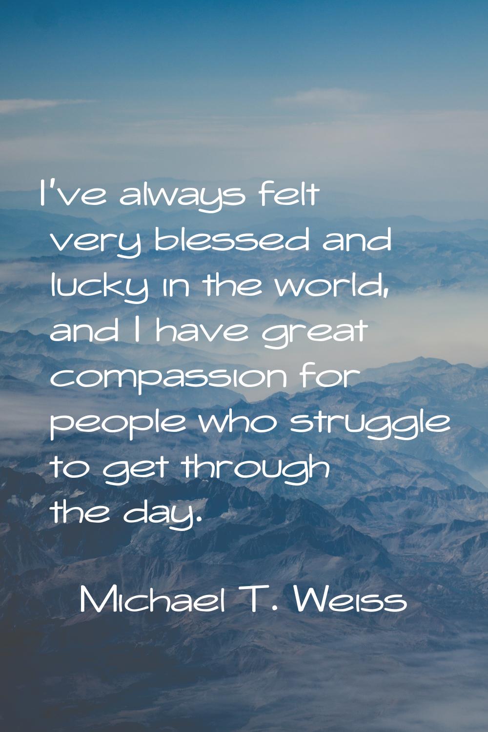 I've always felt very blessed and lucky in the world, and I have great compassion for people who st