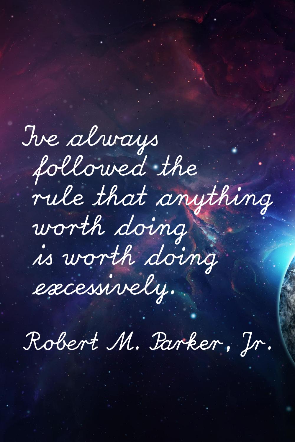 I've always followed the rule that anything worth doing is worth doing excessively.