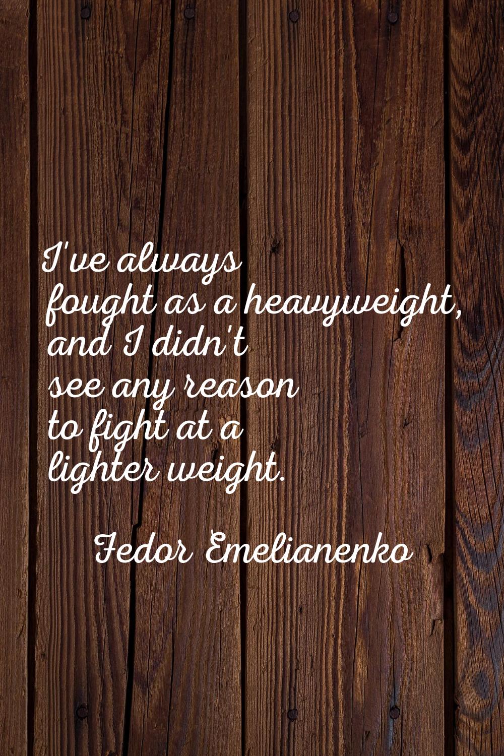 I've always fought as a heavyweight, and I didn't see any reason to fight at a lighter weight.