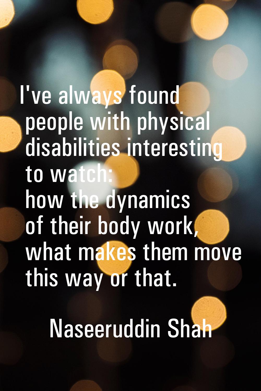 I've always found people with physical disabilities interesting to watch: how the dynamics of their