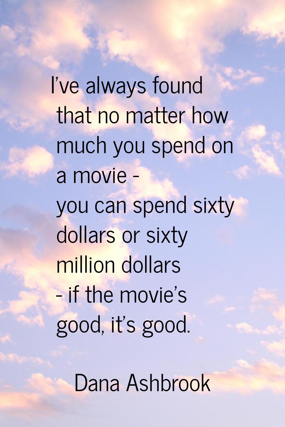 I've always found that no matter how much you spend on a movie - you can spend sixty dollars or six
