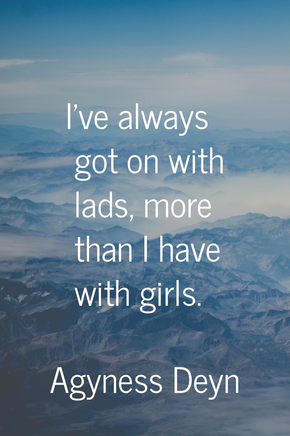 I've always got on with lads, more than I have with girls.