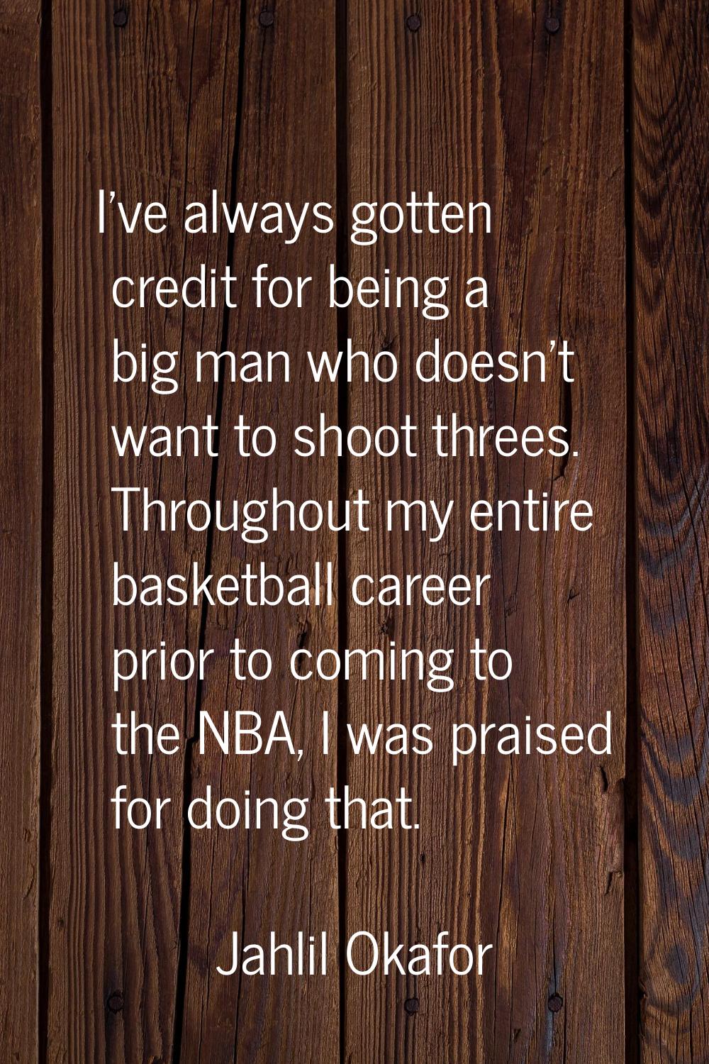 I've always gotten credit for being a big man who doesn't want to shoot threes. Throughout my entir