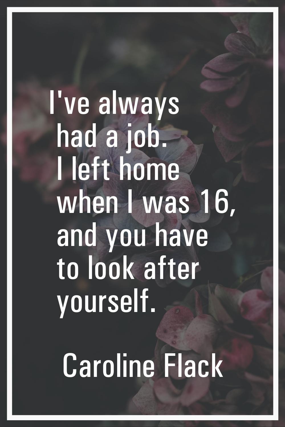 I've always had a job. I left home when I was 16, and you have to look after yourself.
