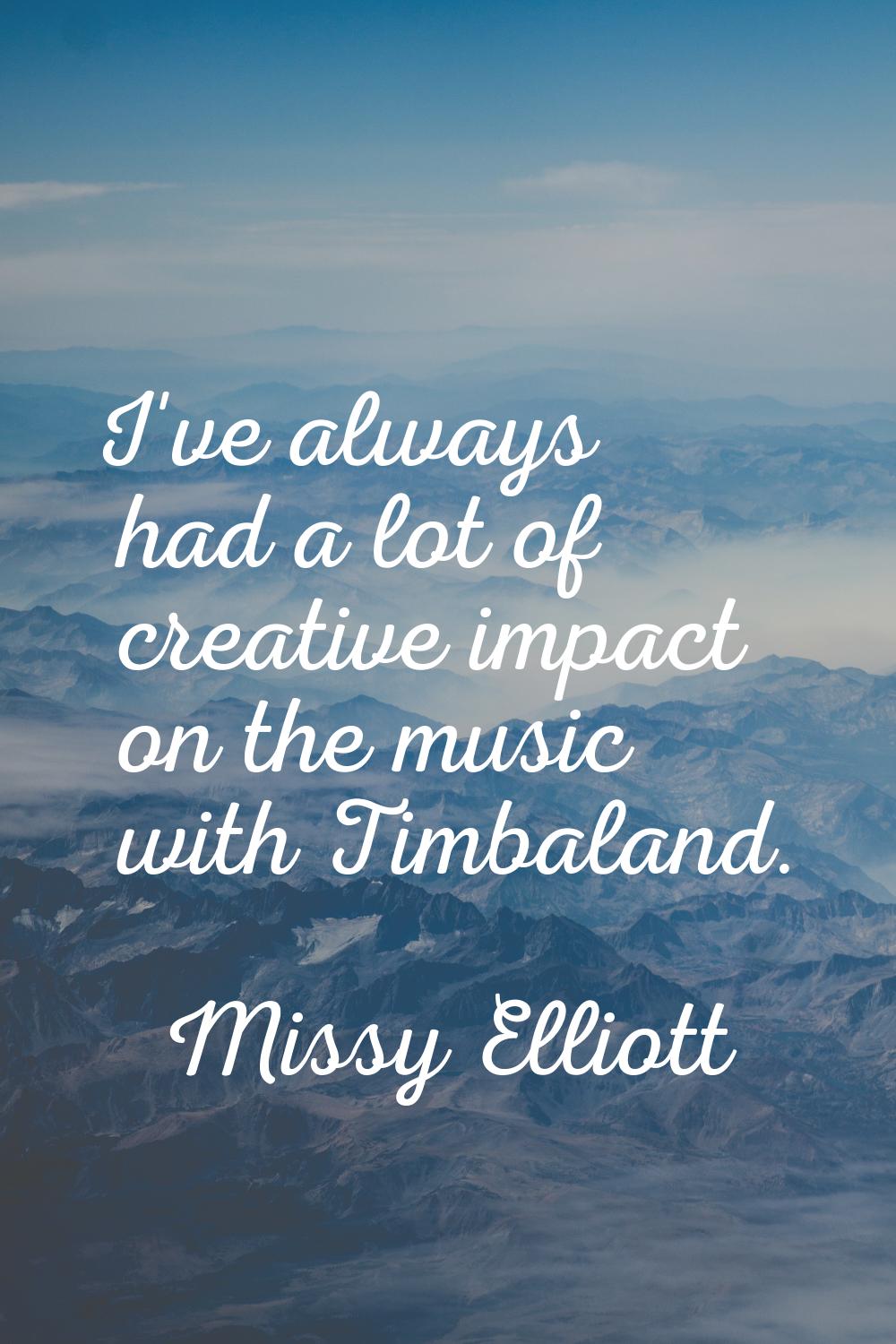 I've always had a lot of creative impact on the music with Timbaland.