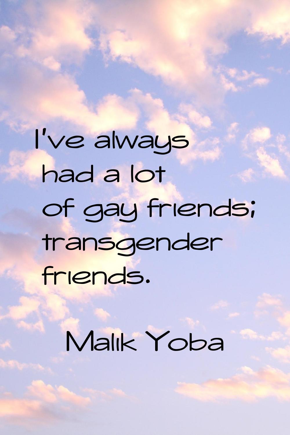 I've always had a lot of gay friends; transgender friends.