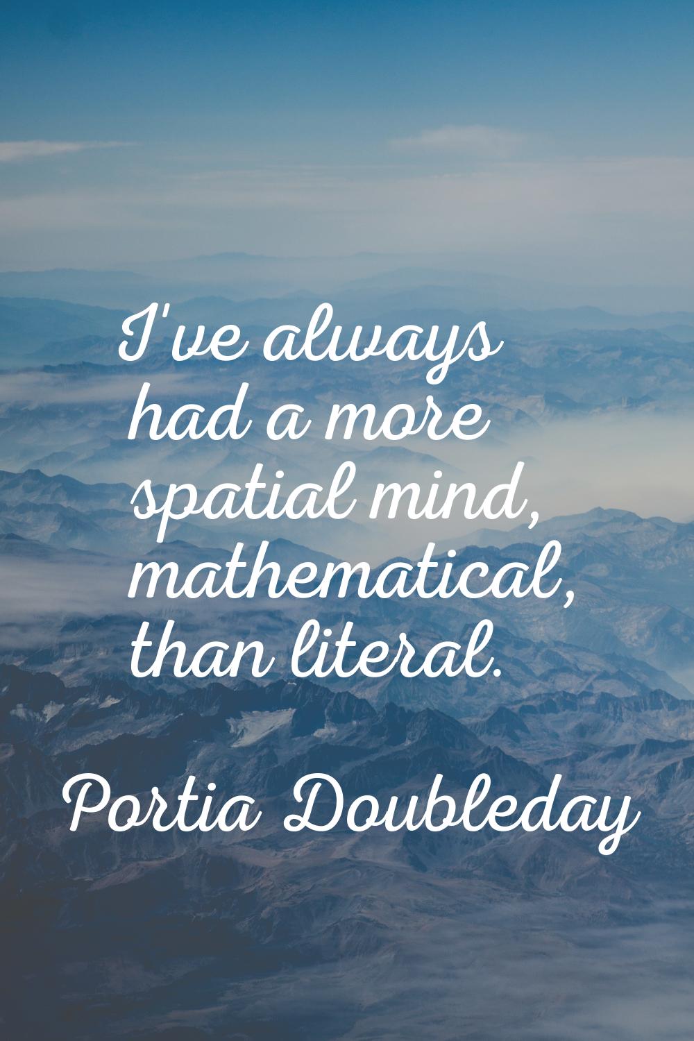I've always had a more spatial mind, mathematical, than literal.