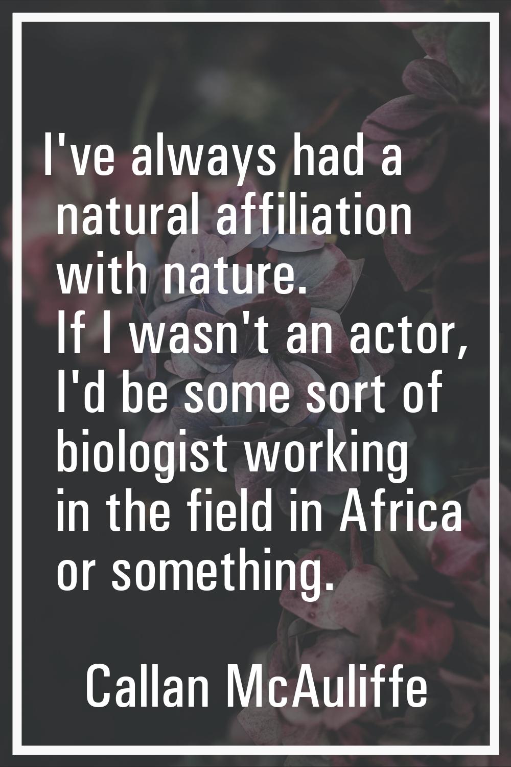 I've always had a natural affiliation with nature. If I wasn't an actor, I'd be some sort of biolog