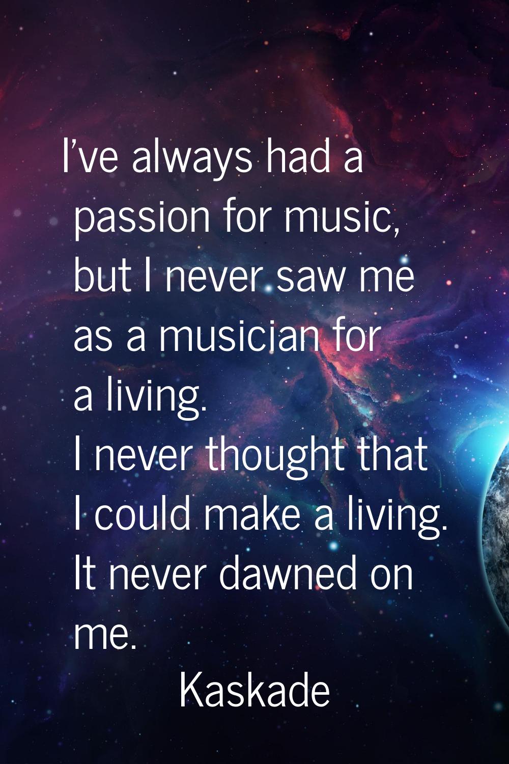 I've always had a passion for music, but I never saw me as a musician for a living. I never thought
