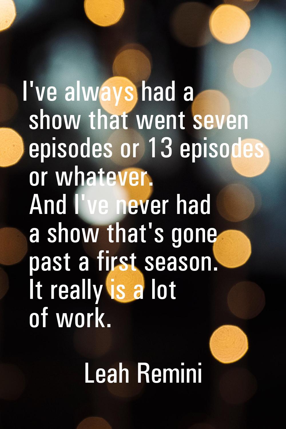 I've always had a show that went seven episodes or 13 episodes or whatever. And I've never had a sh