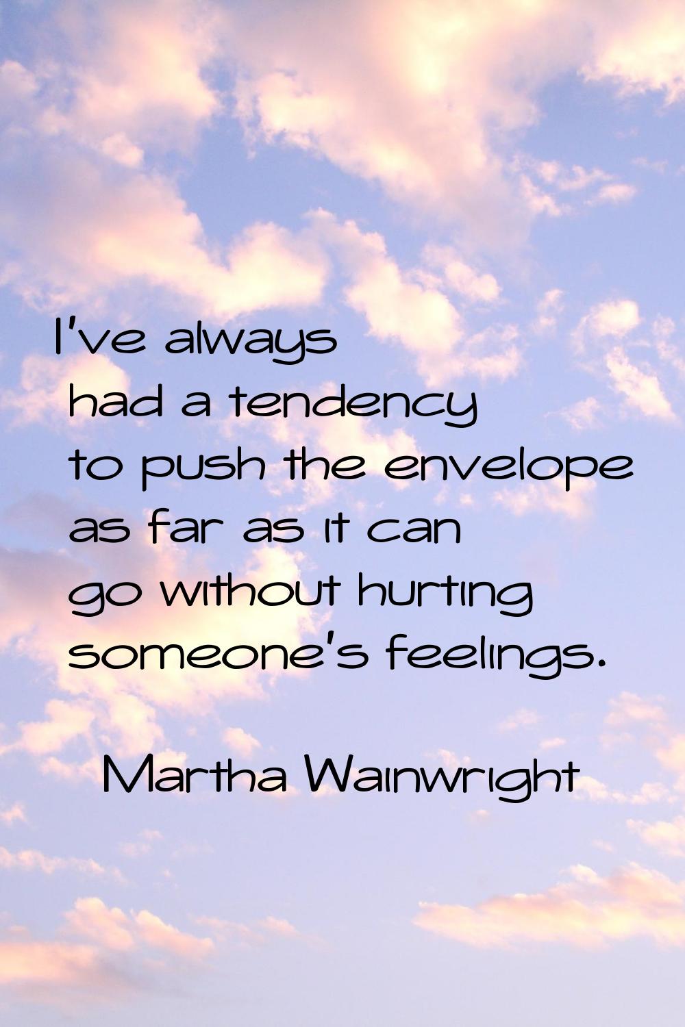 I've always had a tendency to push the envelope as far as it can go without hurting someone's feeli