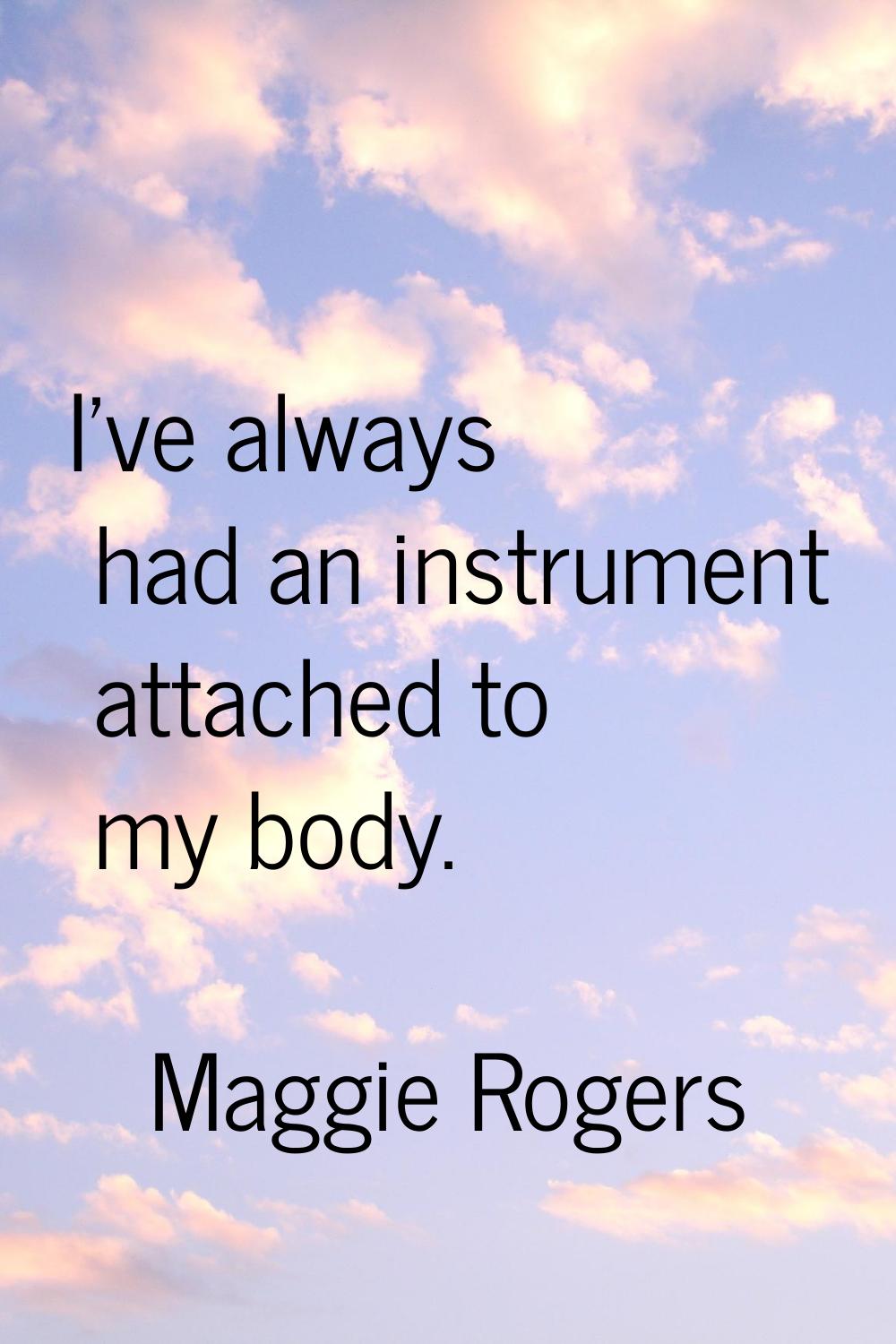 I've always had an instrument attached to my body.