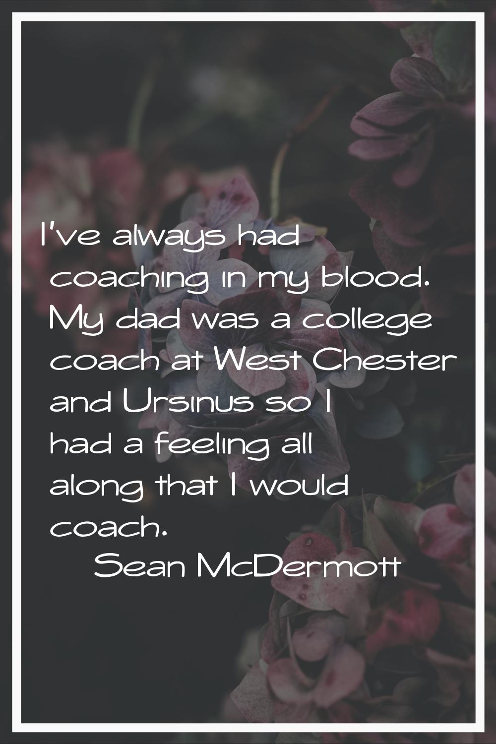 I've always had coaching in my blood. My dad was a college coach at West Chester and Ursinus so I h